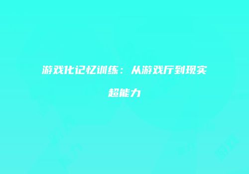 游戏化记忆训练：从游戏厅到现实超能力