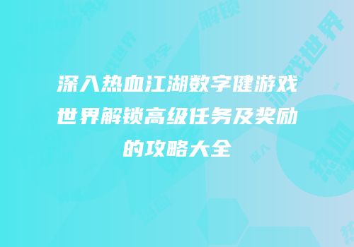 深入热血江湖数字健游戏世界解锁高级任务及奖励的攻略大全