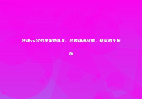 死神vs火影苹果版3.5：经典动漫改编，畅享格斗乐趣
