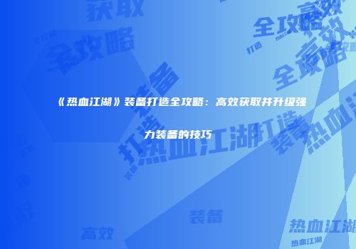 《热血江湖》装备打造全攻略：高效获取并升级强力装备的技巧