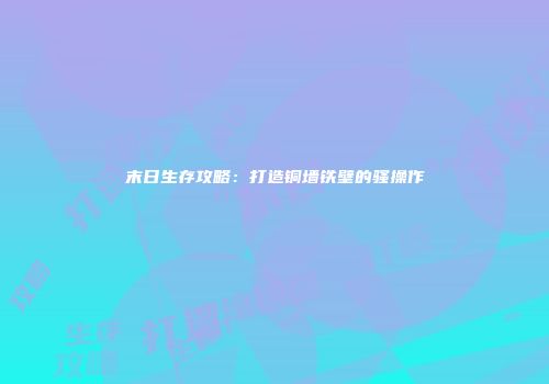 末日生存攻略：打造铜墙铁壁的骚操作