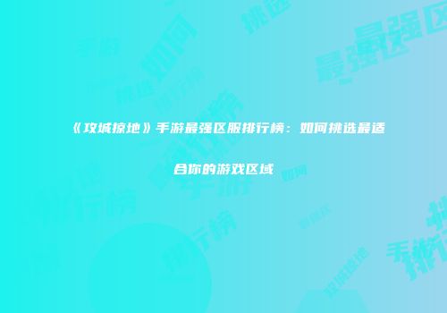 《攻城掠地》手游最强区服排行榜：如何挑选最适合你的游戏区域