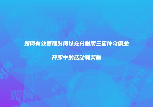 如何有效管理时间以充分利用三国传奇霸业开服中的活动和奖励