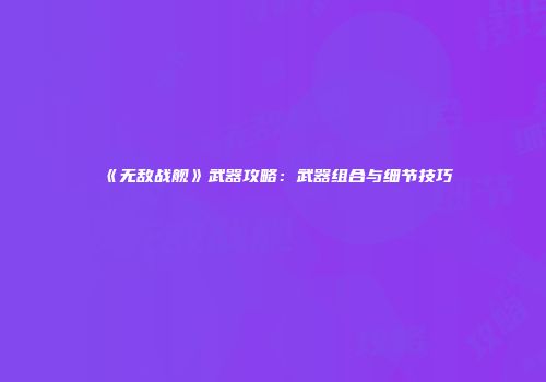 《无敌战舰》武器攻略：武器组合与细节技巧