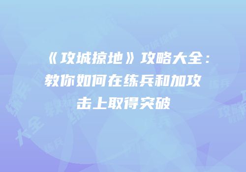 《攻城掠地》攻略大全：教你如何在练兵和加攻击上取得突破
