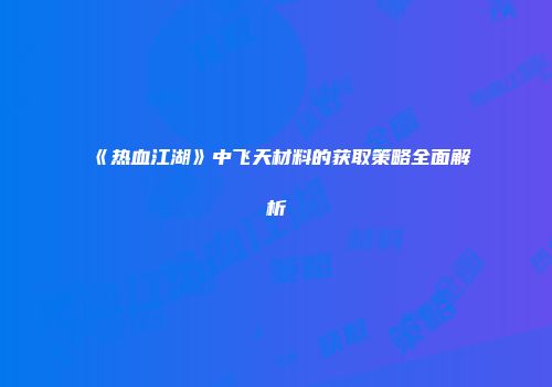 《热血江湖》中飞天材料的获取策略全面解析