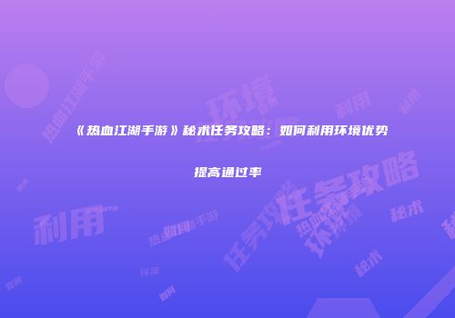 《热血江湖手游》秘术任务攻略：如何利用环境优势提高通过率