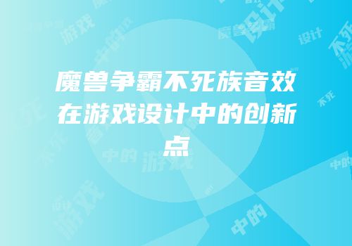 魔兽争霸不死族音效在游戏设计中的创新点