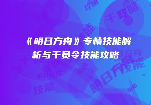 《明日方舟》专精技能解析与干员令技能攻略