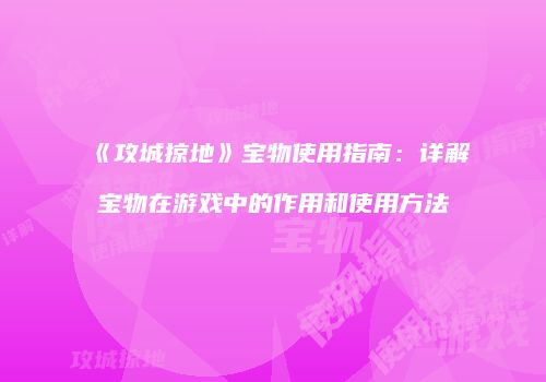 《攻城掠地》宝物使用指南：详解宝物在游戏中的作用和使用方法