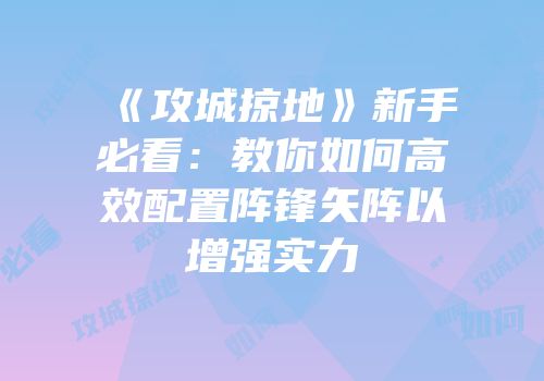 《攻城掠地》新手必看：教你如何高效配置阵锋矢阵以增强实力