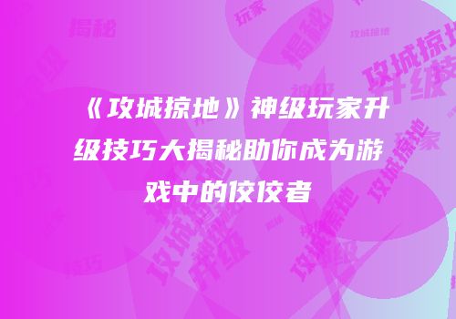 《攻城掠地》神级玩家升级技巧大揭秘助你成为游戏中的佼佼者