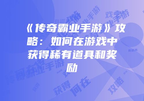 《传奇霸业手游》攻略：如何在游戏中获得稀有道具和奖励