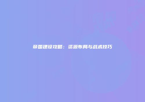 帝国建设攻略：资源布局与战术技巧