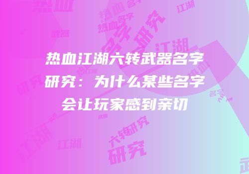热血江湖六转武器名字研究：为什么某些名字会让玩家感到亲切