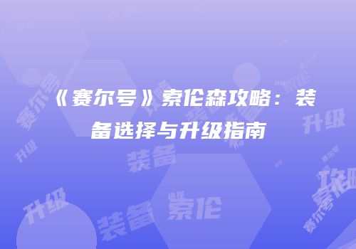 《赛尔号》索伦森攻略：装备选择与升级指南