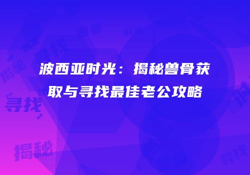 波西亚时光：揭秘兽骨获取与寻找最佳老公攻略