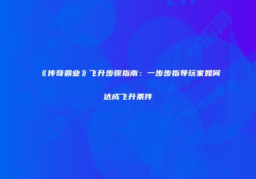 《传奇霸业》飞升步骤指南：一步步指导玩家如何达成飞升条件
