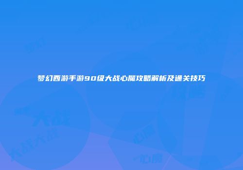 梦幻西游手游90级大战心魔攻略解析及通关技巧