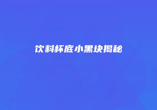 饮料杯底小黑块揭秘