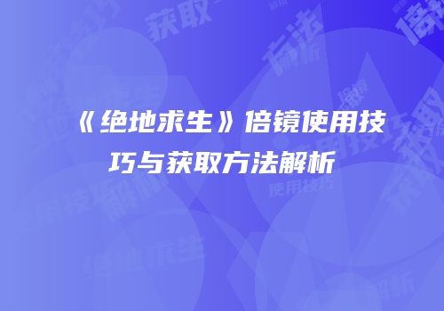 《绝地求生》倍镜使用技巧与获取方法解析