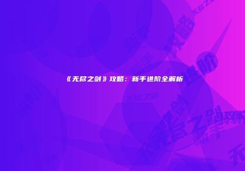 《无尽之剑》攻略：新手进阶全解析