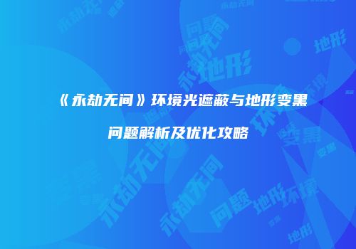 《永劫无间》环境光遮蔽与地形变黑问题解析及优化攻略
