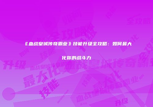 《血战皇城传奇霸业》技能升级全攻略：如何最大化你的战斗力