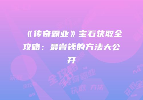 《传奇霸业》宝石获取全攻略：最省钱的方法大公开