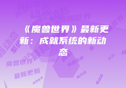 《魔兽世界》最新更新：成就系统的新动态