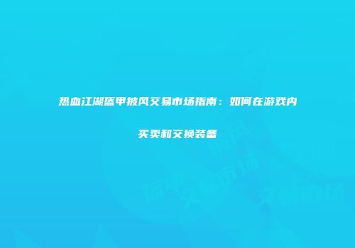 热血江湖盔甲披风交易市场指南：如何在游戏内买卖和交换装备
