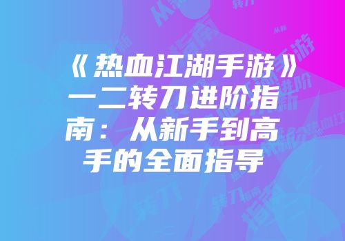 《热血江湖手游》一二转刀进阶指南：从新手到高手的全面指导