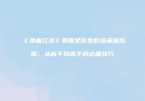 《热血江湖》邪派女医生职业深度指南：从新手到高手的必备技巧
