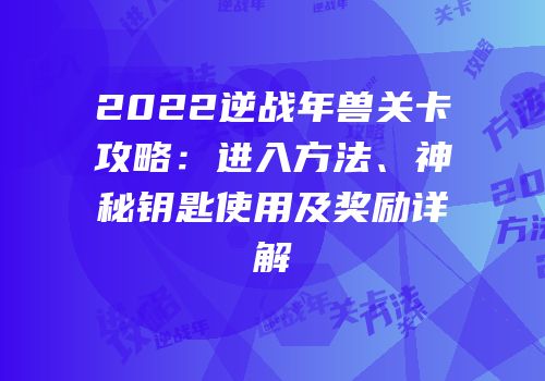 2022逆战年兽关卡攻略：进入方法、神秘钥匙使用及奖励详解