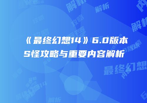《最终幻想14》6.0版本S怪攻略与重要内容解析
