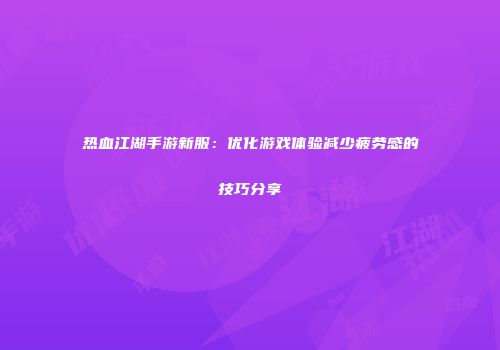 热血江湖手游新服：优化游戏体验减少疲劳感的技巧分享