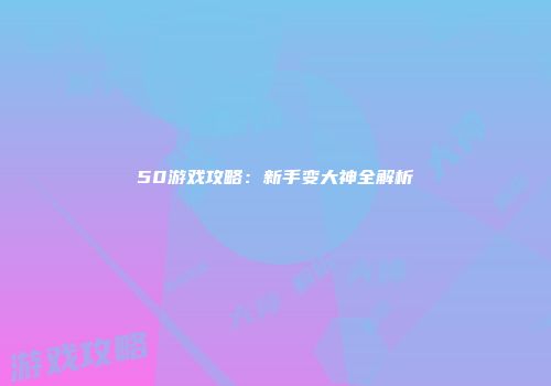 50游戏攻略：新手变大神全解析