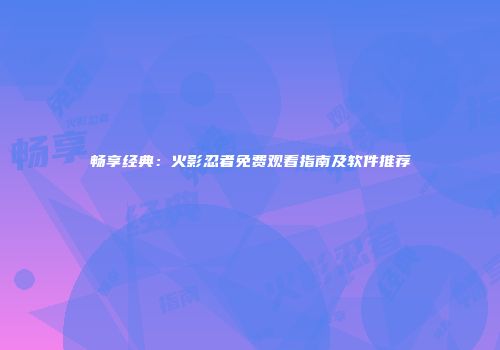畅享经典：火影忍者免费观看指南及软件推荐