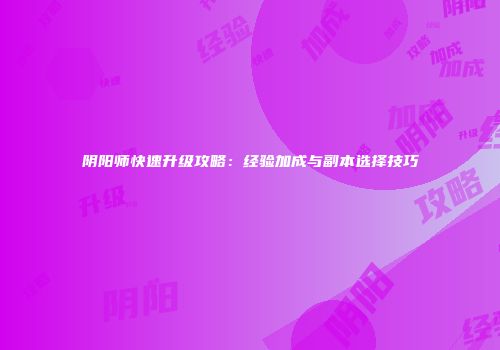 阴阳师快速升级攻略：经验加成与副本选择技巧