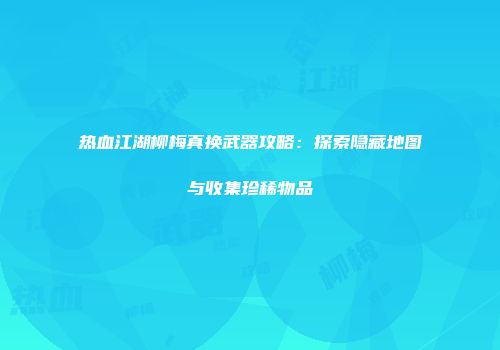 热血江湖柳梅真换武器攻略：探索隐藏地图与收集珍稀物品