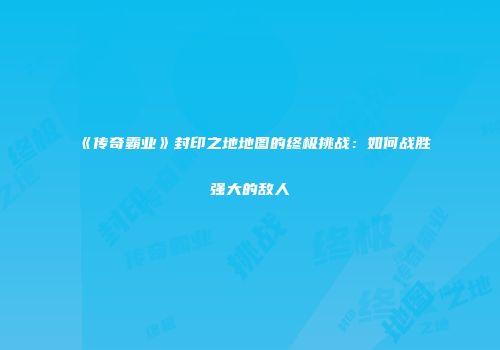 《传奇霸业》封印之地地图的终极挑战：如何战胜强大的敌人