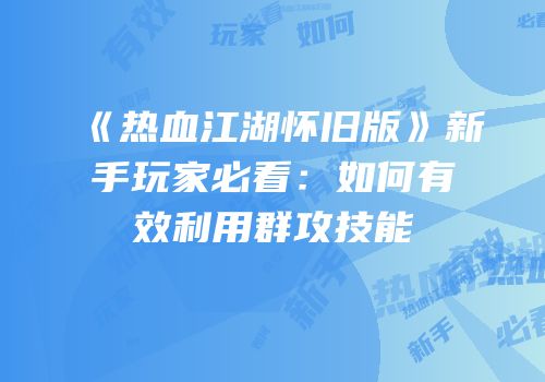 《热血江湖怀旧版》新手玩家必看：如何有效利用群攻技能