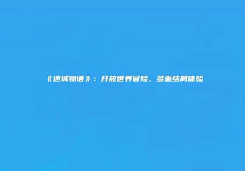 《迷城物语》：开放世界冒险，多重结局体验