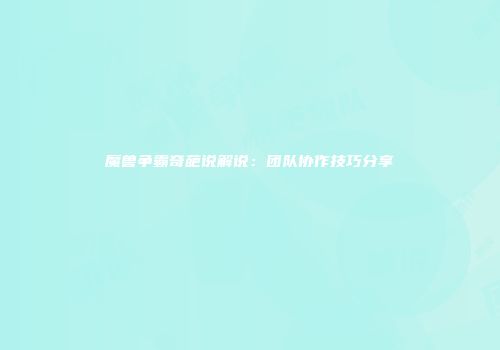 魔兽争霸奇葩说解说：团队协作技巧分享