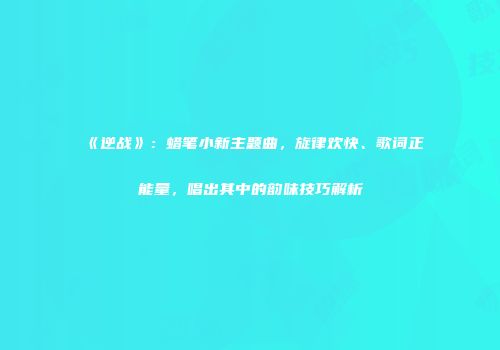 《逆战》：蜡笔小新主题曲，旋律欢快、歌词正能量，唱出其中的韵味技巧解析