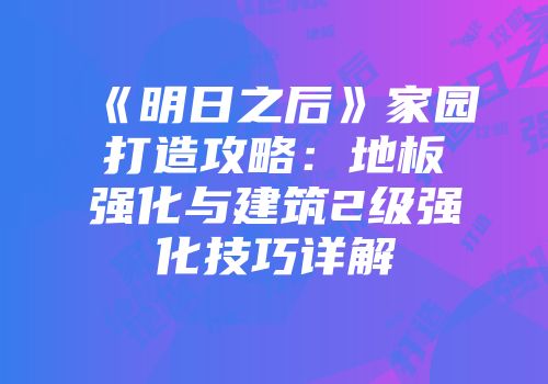 《明日之后》家园打造攻略：地板强化与建筑2级强化技巧详解