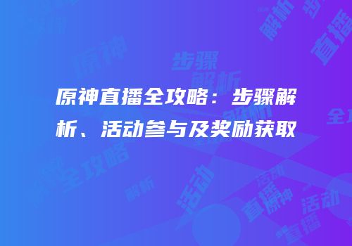 原神直播全攻略：步骤解析、活动参与及奖励获取