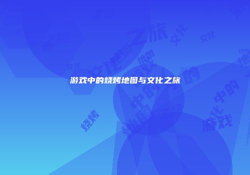 游戏中的烧烤地图与文化之旅