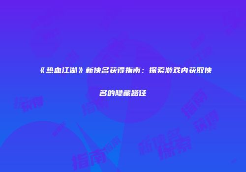 《热血江湖》新侠名获得指南：探索游戏内获取侠名的隐藏路径
