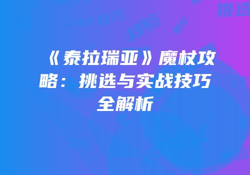 《泰拉瑞亚》魔杖攻略：挑选与实战技巧全解析